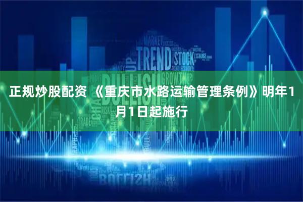 正规炒股配资 《重庆市水路运输管理条例》明年1月1日起施行