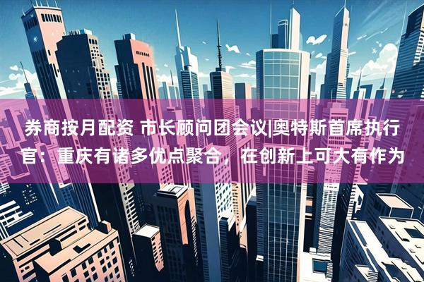 券商按月配资 市长顾问团会议|奥特斯首席执行官：重庆有诸多优点聚合，在创新上可大有作为