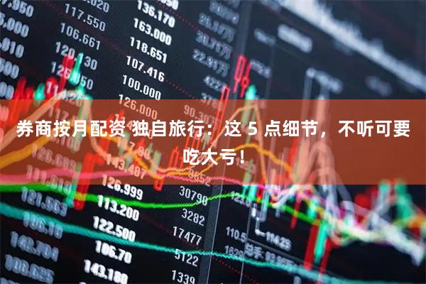券商按月配资 独自旅行：这 5 点细节，不听可要吃大亏！