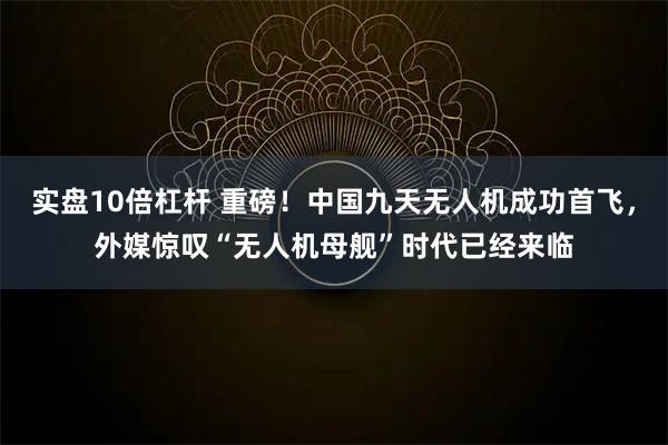 实盘10倍杠杆 重磅!中国九天无人机成功首飞,外媒惊叹“无人机母舰”时代已经来临