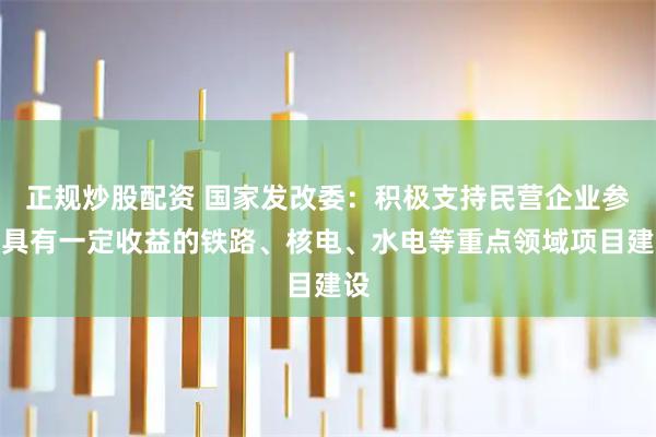正规炒股配资 国家发改委：积极支持民营企业参与具有一定收益的铁路、核电、水电等重点领域项目建设