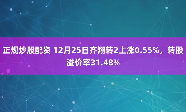 正规炒股配资 12月25日齐翔转2上涨0.55%，转股溢价率31.48%