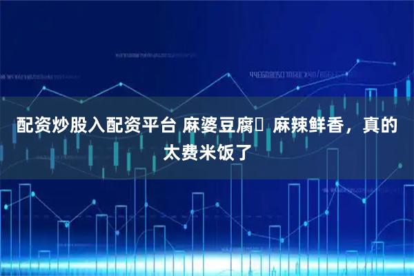 配资炒股入配资平台 麻婆豆腐️麻辣鲜香，真的太费米饭了