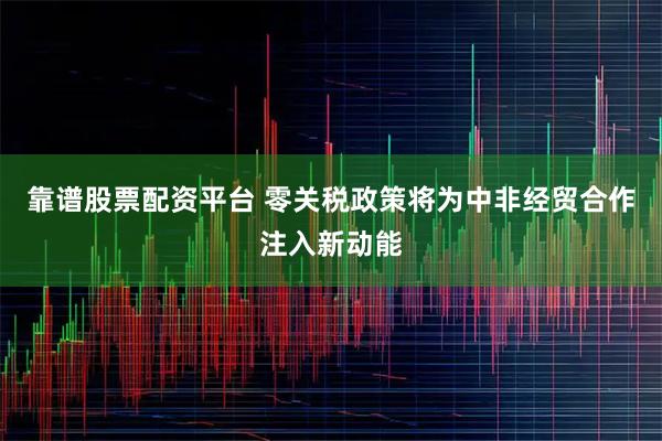 靠谱股票配资平台 零关税政策将为中非经贸合作注入新动能