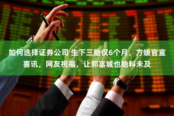 如何选择证券公司 生下三胎仅6个月，方媛官宣喜讯，网友祝福，让郭富城也始料未及