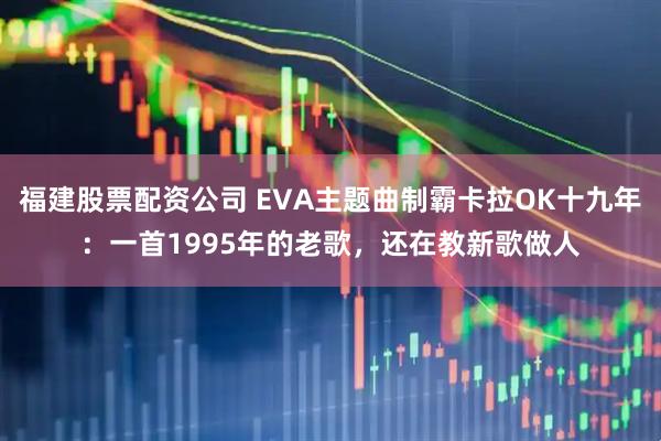 福建股票配资公司 EVA主题曲制霸卡拉OK十九年：一首1995年的老歌，还在教新歌做人