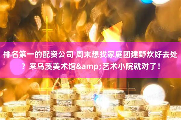 排名第一的配资公司 周末想找家庭团建野炊好去处？来乌溪美术馆&艺术小院就对了！