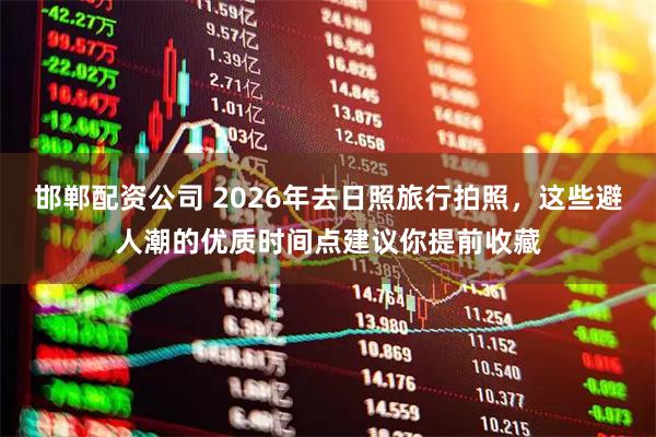 邯郸配资公司 2026年去日照旅行拍照，这些避人潮的优质时间点建议你提前收藏