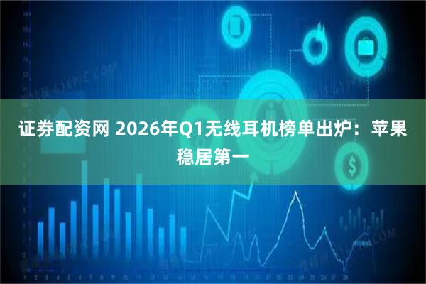 证劵配资网 2026年Q1无线耳机榜单出炉：苹果稳居第一