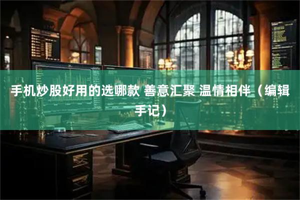 手机炒股好用的选哪款 善意汇聚 温情相伴（编辑手记）