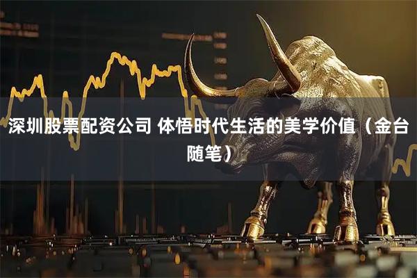 深圳股票配资公司 体悟时代生活的美学价值（金台随笔）