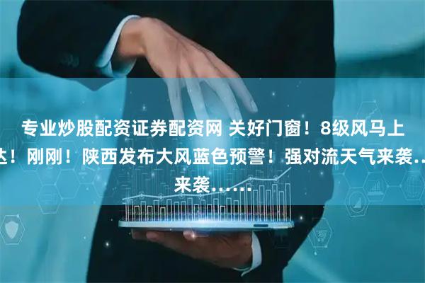 专业炒股配资证券配资网 关好门窗！8级风马上抵达！刚刚！陕西发布大风蓝色预警！强对流天气来袭……
