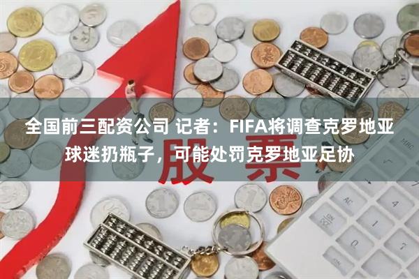 全国前三配资公司 记者：FIFA将调查克罗地亚球迷扔瓶子，可能处罚克罗地亚足协