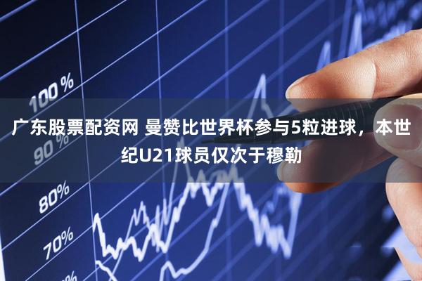 广东股票配资网 曼赞比世界杯参与5粒进球，本世纪U21球员仅次于穆勒