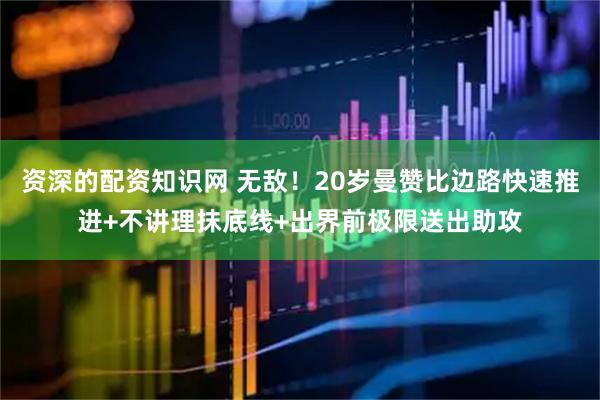资深的配资知识网 无敌！20岁曼赞比边路快速推进+不讲理抹底线+出界前极限送出助攻
