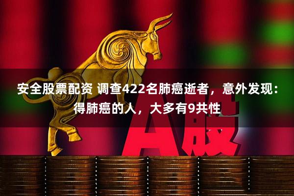 安全股票配资 调查422名肺癌逝者，意外发现：得肺癌的人，大多有9共性