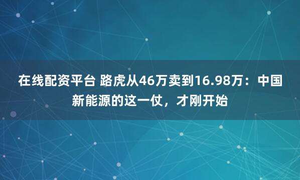 在线配资平台 路虎从46万卖到16.98万：中国新能源的这一仗，才刚开始