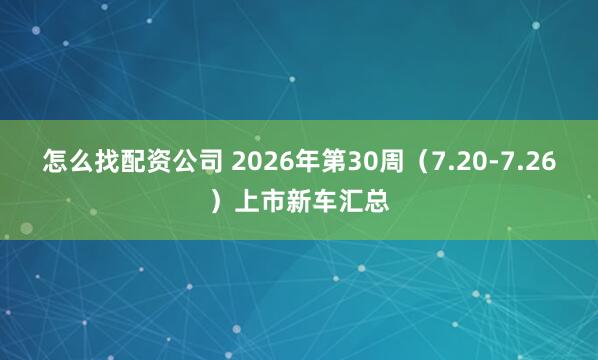 怎么找配资公司 2026年第30周（7.20-7.26）上市新车汇总