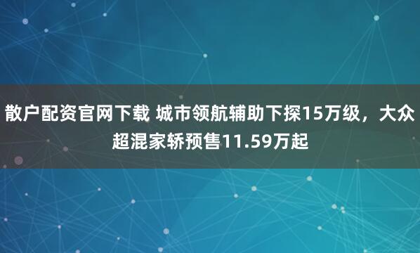 散户配资官网下载 城市领航辅助下探15万级，大众超混家轿预售11.59万起