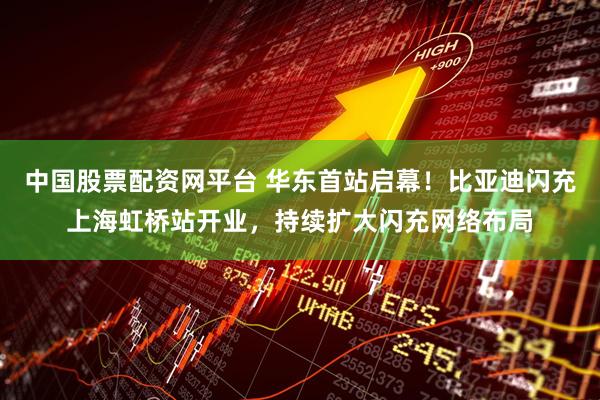 中国股票配资网平台 华东首站启幕！比亚迪闪充上海虹桥站开业，持续扩大闪充网络布局