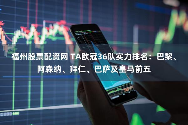 福州股票配资网 TA欧冠36队实力排名：巴黎、阿森纳、拜仁、巴萨及皇马前五