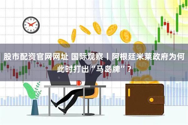 股市配资官网网址 国际观察丨阿根廷米莱政府为何此时打出“马岛牌”？