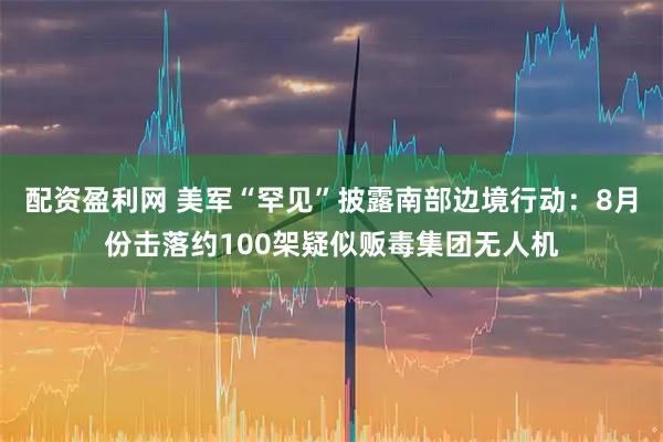 配资盈利网 美军“罕见”披露南部边境行动：8月份击落约100架疑似贩毒集团无人机