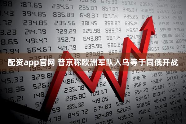 配资app官网 普京称欧洲军队入乌等于同俄开战