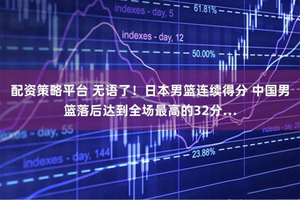 配资策略平台 无语了！日本男篮连续得分 中国男篮落后达到全场最高的32分…