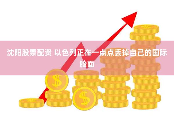 沈阳股票配资 以色列正在一点点丢掉自己的国际脸面