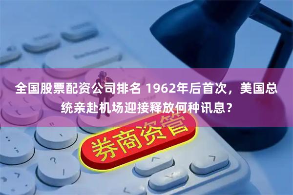 全国股票配资公司排名 1962年后首次，美国总统亲赴机场迎接释放何种讯息？