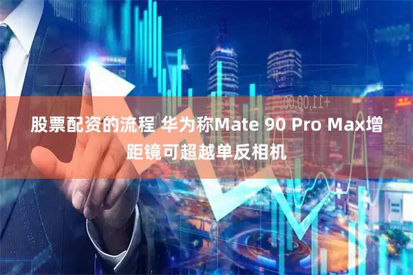 股票配资的流程 华为称Mate 90 Pro Max增距镜可超越单反相机