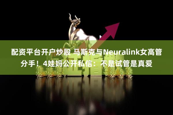 配资平台开户炒股 马斯克与Neuralink女高管分手！4娃妈公开私信：不是试管是真爱
